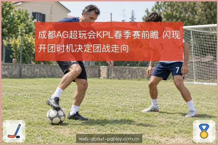 成都AG超玩会KPL春季赛前瞻 闪现开团时机决定团战走向