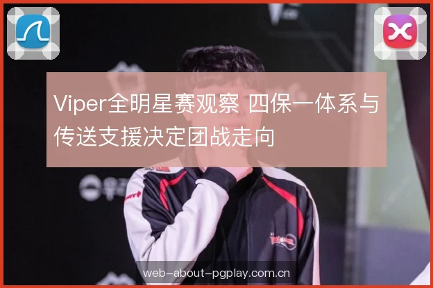 Viper全明星赛观察 四保一体系与传送支援决定团战走向 Viper全明星赛观察 四保一体系与传送支援决定团战走向