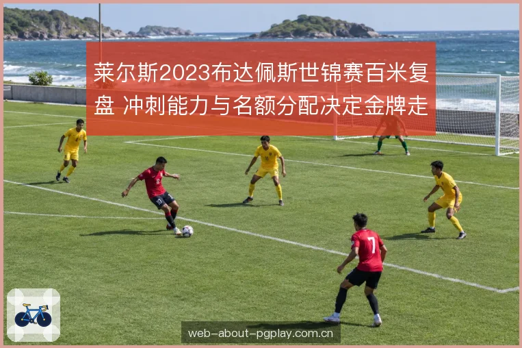 莱尔斯2023布达佩斯世锦赛百米复盘 冲刺能力与名额分配决定金牌走向