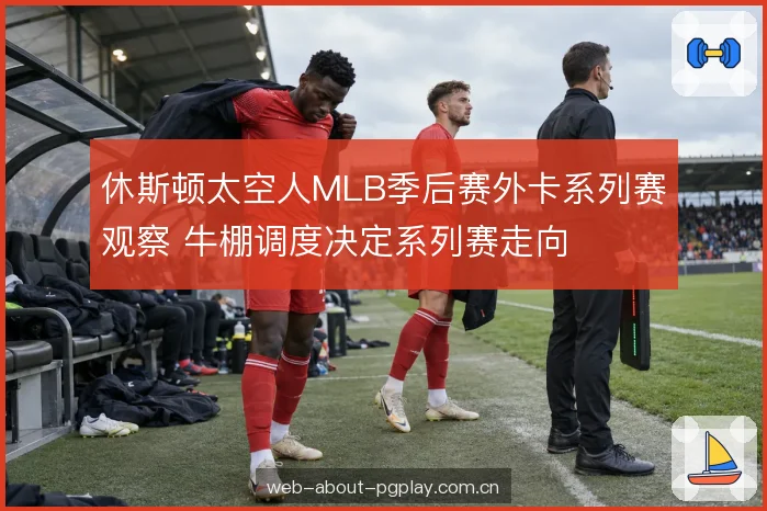 休斯顿太空人MLB季后赛外卡系列赛观察 牛棚调度决定系列赛走向